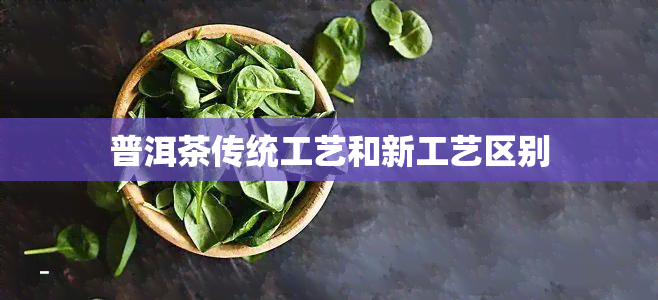 普洱茶传统工艺和新工艺区别