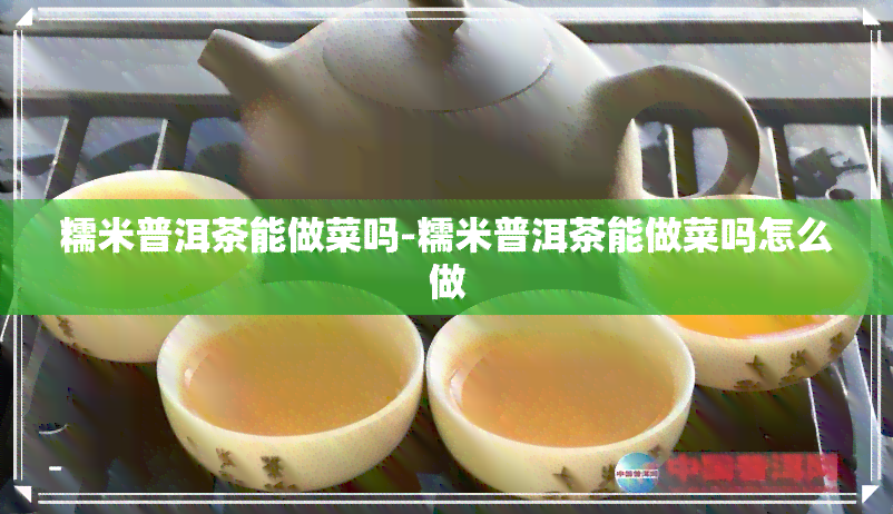 糯米普洱茶能做菜吗-糯米普洱茶能做菜吗怎么做