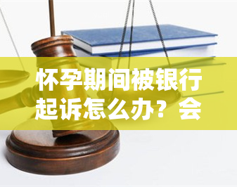 怀孕期间被银行起诉怎么办？会坐牢吗？