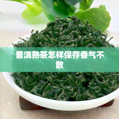 普洱熟茶怎样保存香气不散