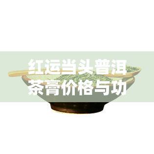 红运当头普洱茶膏价格与功效