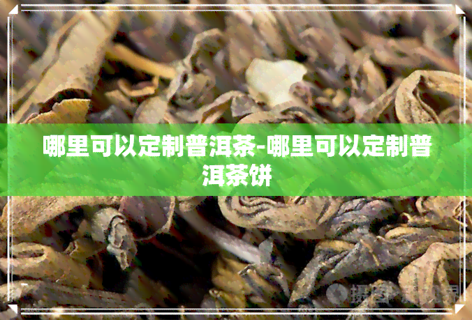 哪里可以定制普洱茶-哪里可以定制普洱茶饼