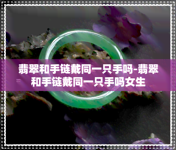 翡翠和手链戴同一只手吗-翡翠和手链戴同一只手吗女生