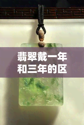 翡翠戴一年和三年的区别，翡翠饰品：一年与三年的品质差异揭秘