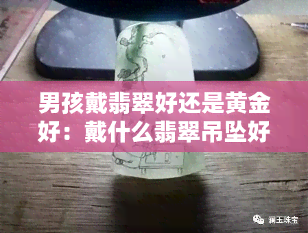 男孩戴翡翠好还是黄金好：戴什么翡翠吊坠好？