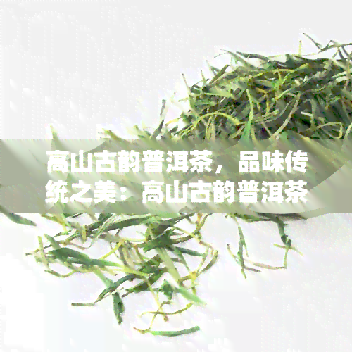 高山古韵普洱茶，品味传统之美：高山古韵普洱茶