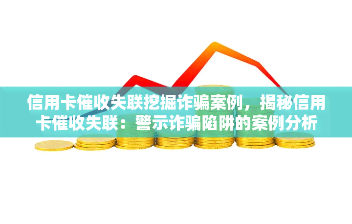 信用卡失联挖掘诈骗案例，揭秘信用卡失联：警示诈骗陷阱的案例分析