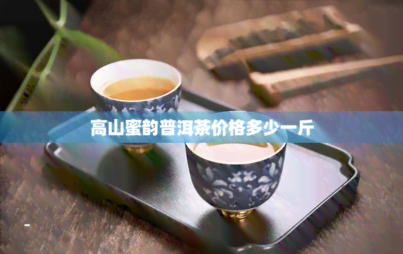 高山蜜韵普洱茶价格多少一斤