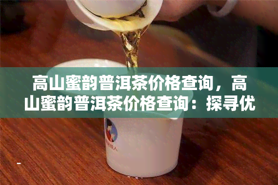 高山蜜韵普洱茶价格查询，高山蜜韵普洱茶价格查询：探寻优质茶叶的芳香与价值！