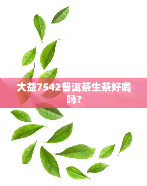 大益7542普洱茶生茶好喝吗？