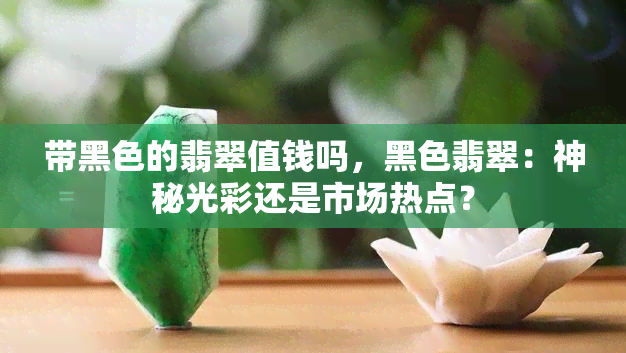 带黑色的翡翠值钱吗，黑色翡翠：神秘光彩还是市场热点？