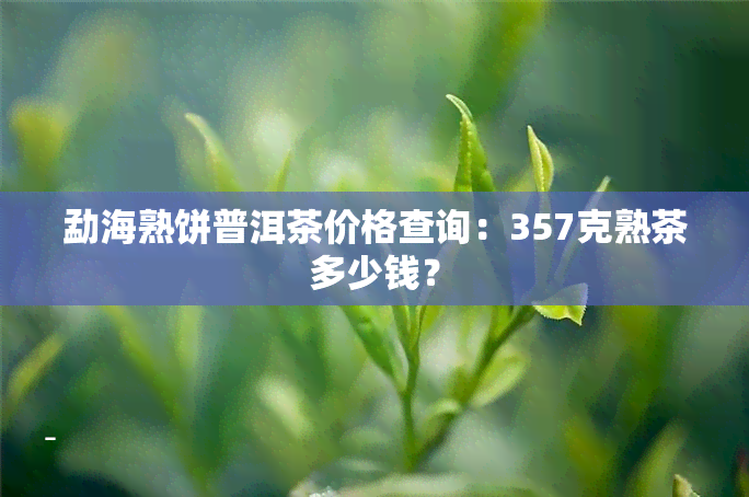 勐海熟饼普洱茶价格查询：357克熟茶多少钱？