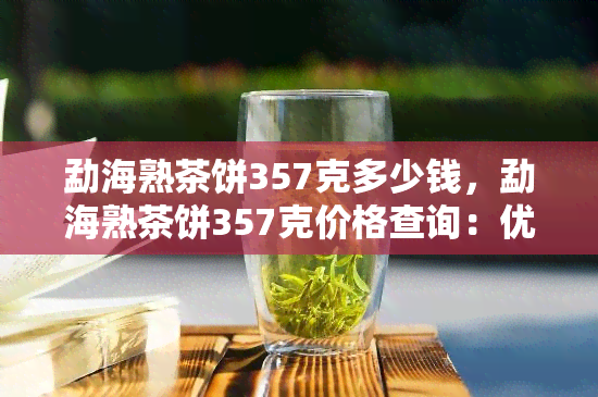 勐海熟茶饼357克多少钱，勐海熟茶饼357克价格查询：优质茶叶的物有所值！