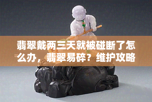 翡翠戴两三天就被碰断了怎么办，翡翠易碎？维护攻略让你的宝贝常新如初！