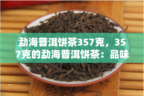 勐海普洱饼茶357克，357克的勐海普洱饼茶：品味丰富的茶叶体验