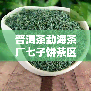 普洱茶勐海茶厂七子饼茶区特点之星价格