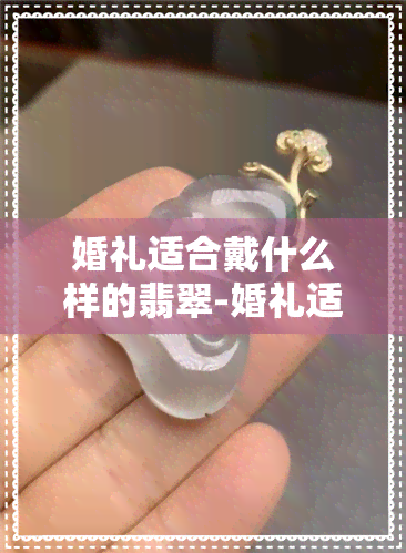 婚礼适合戴什么样的翡翠-婚礼适合戴什么样的翡翠手镯