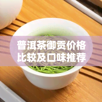 普洱茶御贡价格比较及口味推荐