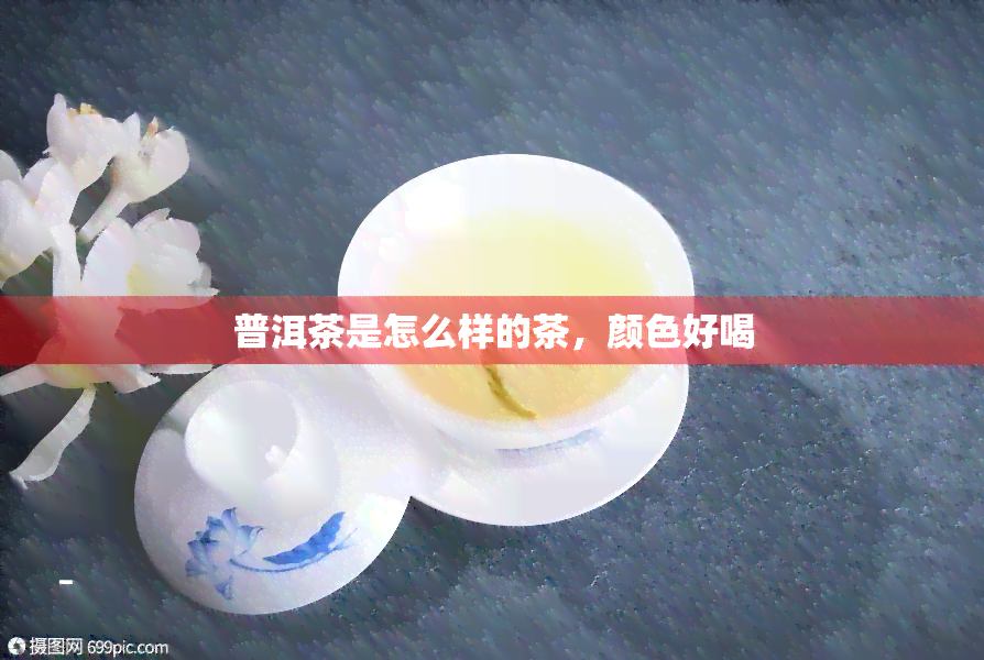 普洱茶是怎么样的茶，颜色好喝