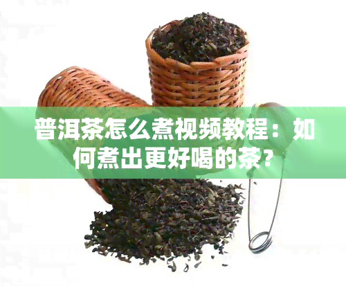 普洱茶怎么煮视频教程：如何煮出更好喝的茶？