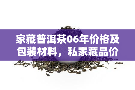 家藏普洱茶06年价格及包装材料，私家藏品价值与收藏指南