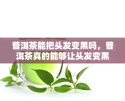 普洱茶能把头发变黑吗，普洱茶真的能够让头发变黑吗？揭秘这一传言的真相！