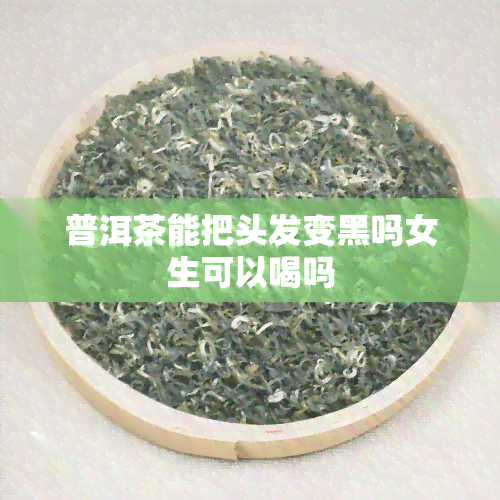 普洱茶能把头发变黑吗女生可以喝吗