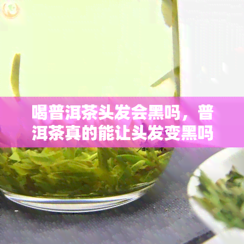 喝普洱茶头发会黑吗，普洱茶真的能让头发变黑吗？揭秘喝普洱茶对头发颜色的影响！