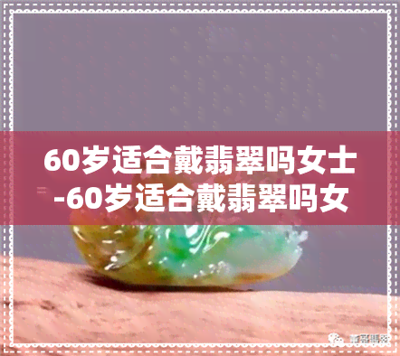 60岁适合戴翡翠吗女士-60岁适合戴翡翠吗女士图片