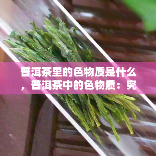 普洱茶里的色物质是什么，普洱茶中的色物质：究竟是什么？