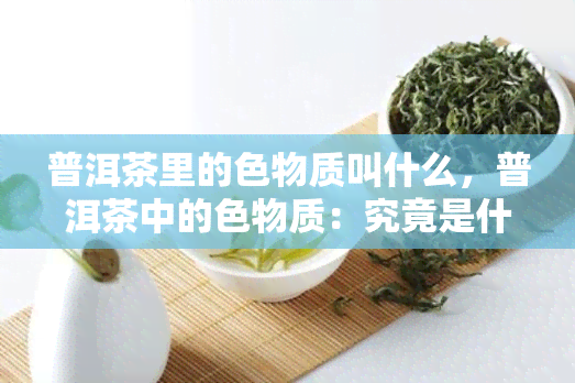 普洱茶里的色物质叫什么，普洱茶中的色物质：究竟是什么？