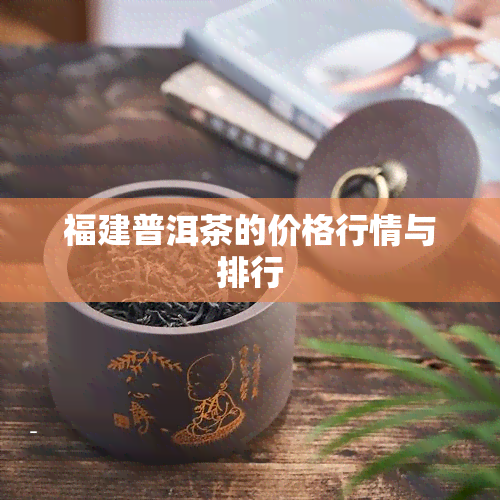 福建普洱茶的价格行情与排行