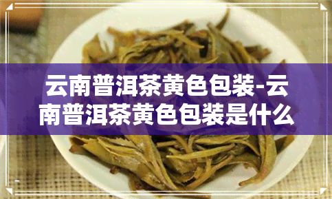 云南普洱茶黄色包装-云南普洱茶黄色包装是什么