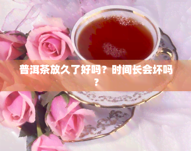 普洱茶放久了好吗？时间长会坏吗？