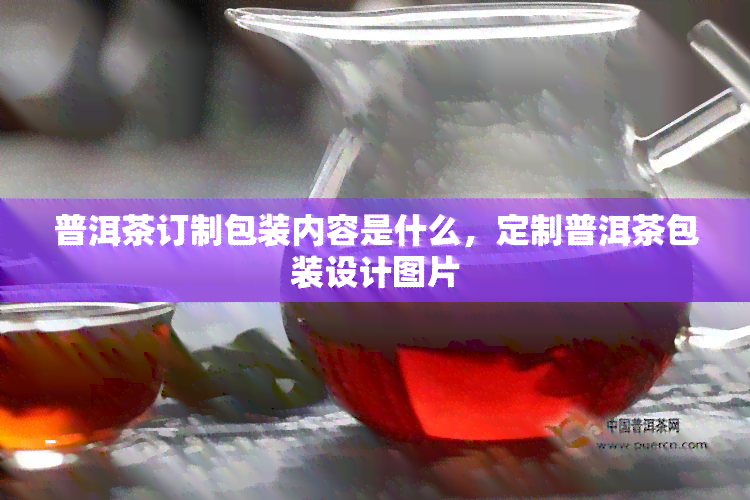 普洱茶订制包装内容是什么，定制普洱茶包装设计图片