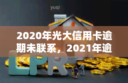 2020年光大信用卡逾期未联系，2021年逾期忘还款，怎么办？