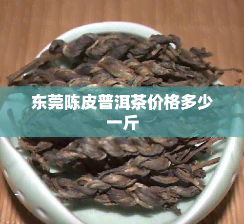 东莞陈皮普洱茶价格多少一斤