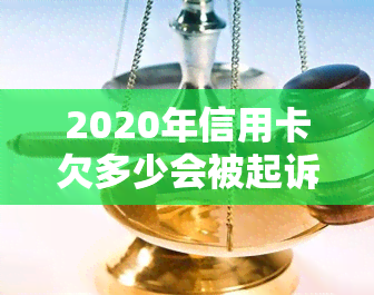 2020年信用卡欠多少会被起诉立案，欠款多少会坐牢