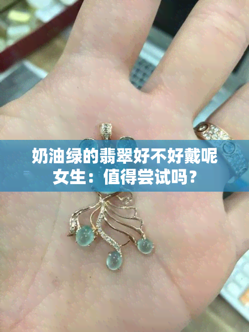 奶油绿的翡翠好不好戴呢女生：值得尝试吗？