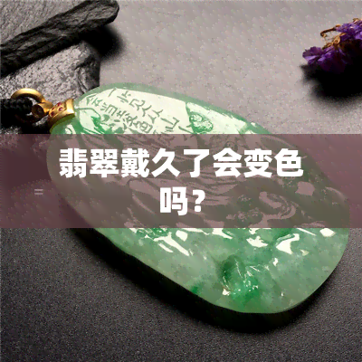 翡翠戴久了会变色吗？