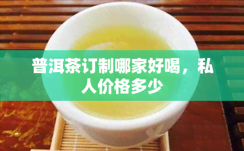 普洱茶订制哪家好喝，私人价格多少