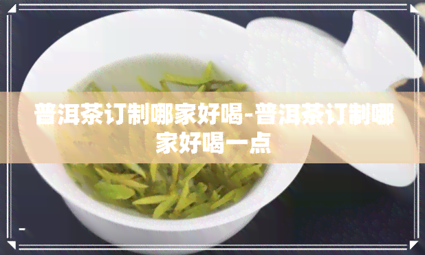 普洱茶订制哪家好喝-普洱茶订制哪家好喝一点