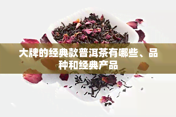 大牌的经典款普洱茶有哪些、品种和经典产品