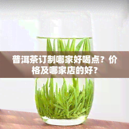 普洱茶订制哪家好喝点？价格及哪家店的好？