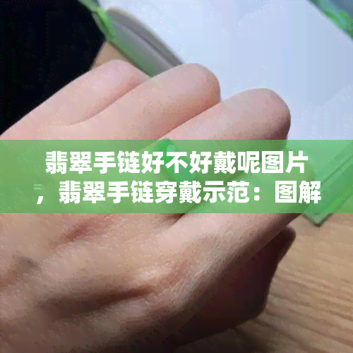 翡翠手链好不好戴呢图片，翡翠手链穿戴示范：图解让您轻松选择与搭配！