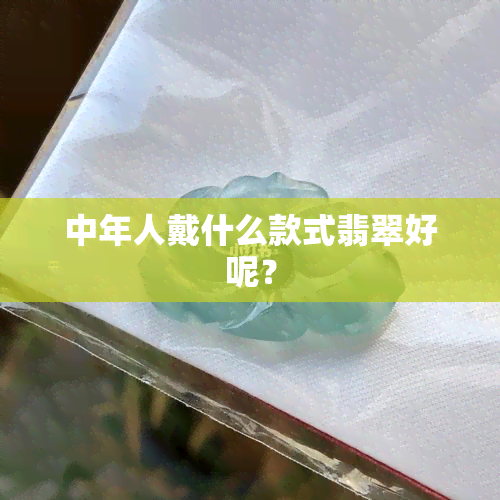 中年人戴什么款式翡翠好呢？