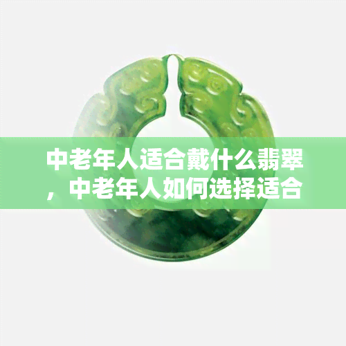 中老年人适合戴什么翡翠，中老年人如何选择适合他们的翡翠饰品？