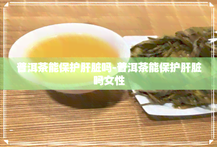 普洱茶能保护肝脏吗-普洱茶能保护肝脏吗女性