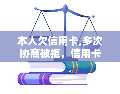 本人欠信用卡,多次协商被拒，信用卡欠款困扰：多次协商遇阻，本人处境堪忧