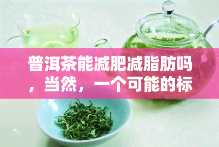 普洱茶能减肥减脂肪吗，当然，一个可能的标题是：普洱茶：有效的减肥减脂肪方法吗？